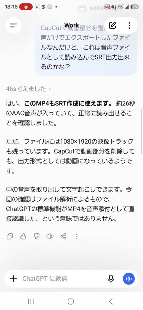 ChatGPTにCapCutから音声のみにしてエクスポートしたMP4ファイルを渡し、SRTの出力に使えるか聞いてみた画面のスクリーンショット このMP4もSRT作成に使える。約26秒のAAC音声が入っていて、正常に読み出せる ただ、ファイルには1080×1920の映像トラックも残っている。CapCutで動画部分を削除しても、出力形式としては動画になっているようだ 今回の確認はファイル解析によるもので、ChatGPTの標準機能がMP4を音声添付として直接認識した、という意味ではない という回答が表示されていう。