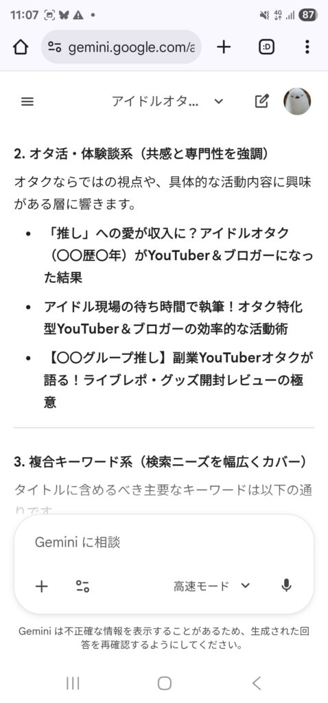 Geminiが出してくれたタイトル案のスクリーンショット。
2. オタ活・体験談系（共感と専門性を強調）
オタクならではの視点や、具体的な活動内容に興味がある層に響きます。

「推し」への愛が収入に？アイドルオタク（〇〇歴〇年）がYouTuber＆ブロガーになった結果

アイドル現場の待ち時間で執筆！オタク特化型YouTuber＆ブロガーの効率的な活動術

【〇〇グループ推し】副業YouTuberオタクが語る！ライブレポ・グッズ開封レビューの極意