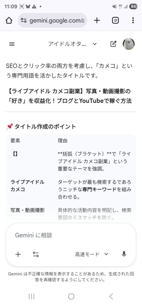 Geminiが出してくれたタイトル案のスクリーンショット。
SEOとクリック率の両方を考慮し、「カメコ」という専門用語を活かしたタイトルです。【ライブアイドル カメコ副業】写真・動画撮影の「好き」を収益化！ブログとYouTubeで稼ぐ方法📌 タイトル作成のポイント要素理由【】**括弧（ブラケット）**で「ライブアイドル カメコ副業」という重要なテーマを強調。ライブアイドル カメコターゲットが最も検索するであろうニッチな専門キーワードを組み合わせる。写真・動画撮影具体的な活動内容を明記し、検索意図のミスマッチを防ぐ。
