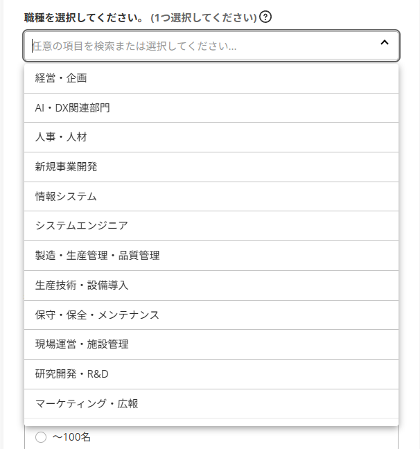 職種を選択する選択欄の候補 経営・企画 AI・DX関連部門 人事・人材 新規事業開発 情報システム システムエンジニア 正像・生産管理・品質管理 生産技術・設備導入 保守・保全・メンテナンス 現場運営・施設管理 研究開発・R&D マーケティング・広報