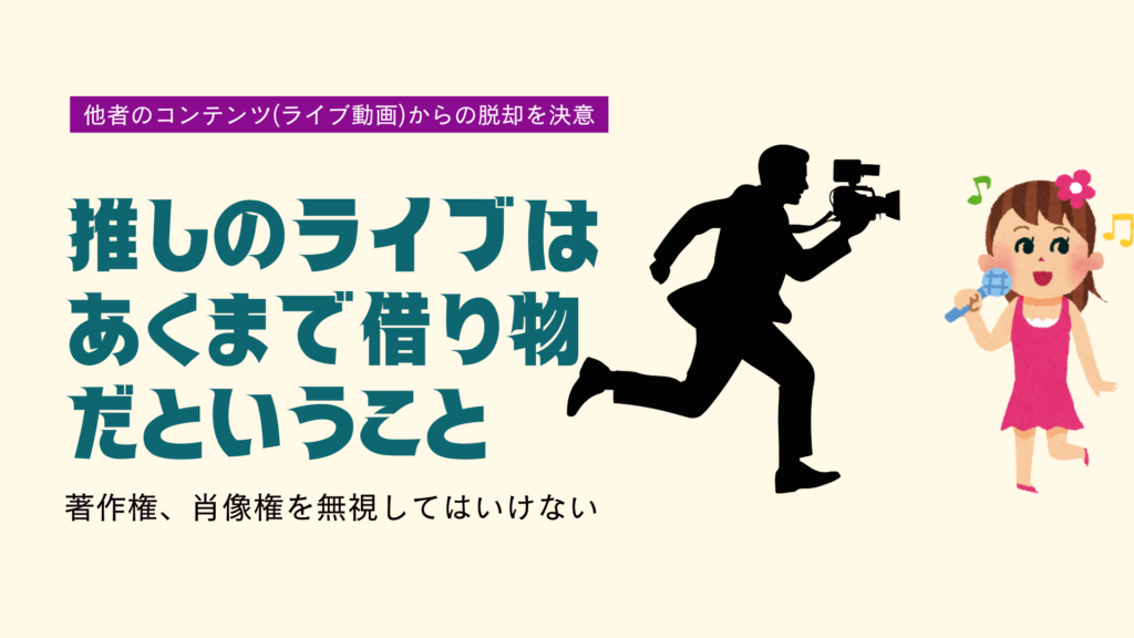 カメラを構えてアイドルのもとへ駆けつけるカメラマンのイラスト。
テキストで「他者のコンテンツ(ライブ動画)からの脱却を決意」「推しのライブはあくまで借りものだということ」「著作権、肖像権を無視してはいけない」と書かれている。