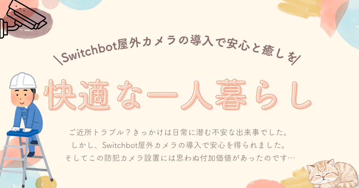 ブログアイキャッチ。防犯カメラのイラストの下に脚立で作業する人のイラスト。カメラの向く先には寝ている猫のイラスト。「Switchbot屋外カメラの導入で安心と癒しを　快適な一人暮らし　ご近所トラブル？きっかけは日常に潜む不安な出来事でした。 しかし、Switchbot屋外カメラの導入で安心を得られました。 そしてこの防犯カメラ設置には思わぬ付加価値があったのです…」というテキストが埋め込まれている。