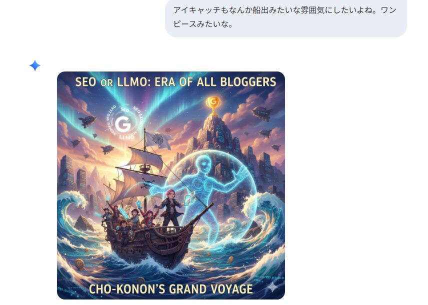 Geminiとの会話のスクリーンショット。「アイキャッチもなんか船出みたいな雰囲気にしたいよね。ワンピースみたいな。」とつぶやいただけでイメージを盛り込んだ大海原に繰り出す海賊船のアイキャッチ画像を先回りして生成してくれた。